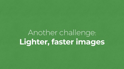 Another challenge:
Lighter, faster images